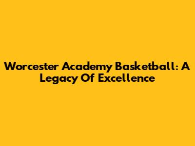 Worcester Academy Basketball: A Legacy Of Excellence