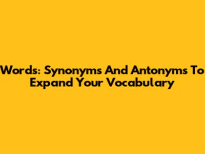 Words: Synonyms And Antonyms To Expand Your Vocabulary