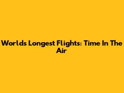 World's Longest Flights: Time In The Air