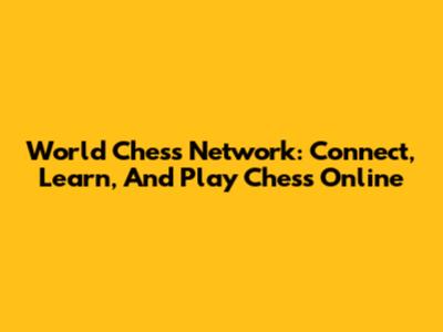 World Chess Network: Connect, Learn, And Play Chess Online