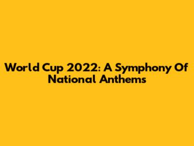 World Cup 2022: A Symphony Of National Anthems