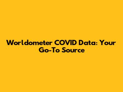 Worldometer COVID Data: Your Go-To Source