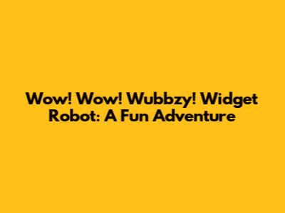 Wow! Wow! Wubbzy! Widget Robot: A Fun Adventure