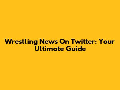 Wrestling News On Twitter: Your Ultimate Guide