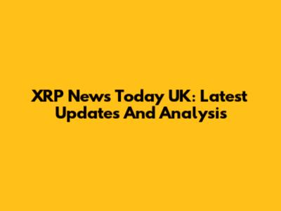 XRP News Today UK: Latest Updates And Analysis
