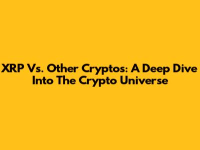XRP Vs. Other Cryptos: A Deep Dive Into The Crypto Universe