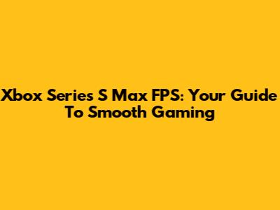 Xbox Series S Max FPS: Your Guide To Smooth Gaming