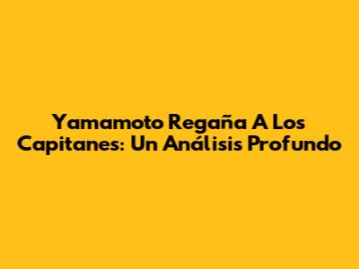 Yamamoto Regaña A Los Capitanes: Un Análisis Profundo