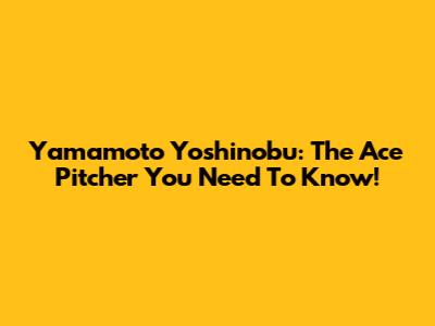 Yamamoto Yoshinobu: The Ace Pitcher You Need To Know!