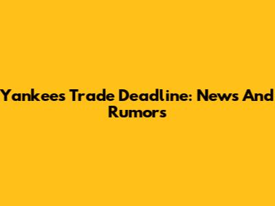 Yankees Trade Deadline: News And Rumors