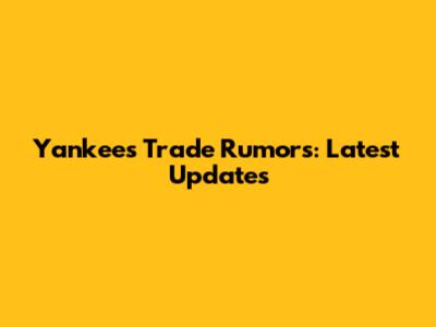 Yankees Trade Rumors: Latest Updates