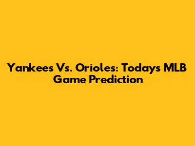Yankees Vs. Orioles: Today's MLB Game Prediction