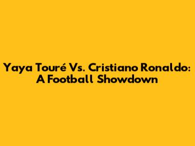 Yaya Touré Vs. Cristiano Ronaldo: A Football Showdown