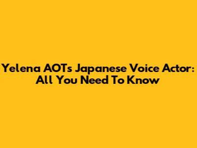 Yelena AOT's Japanese Voice Actor: All You Need To Know