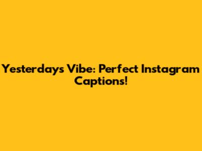 Yesterday's Vibe: Perfect Instagram Captions!