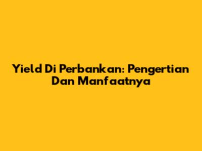 Yield Di Perbankan: Pengertian Dan Manfaatnya