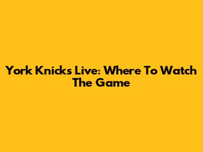 York Knicks Live: Where To Watch The Game