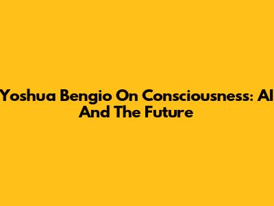 Yoshua Bengio On Consciousness: AI And The Future