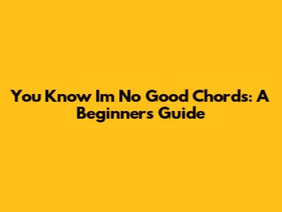 You Know I'm No Good Chords: A Beginner's Guide