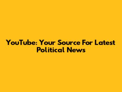 YouTube: Your Source For Latest Political News