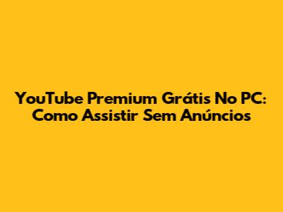 YouTube Premium Grátis No PC: Como Assistir Sem Anúncios
