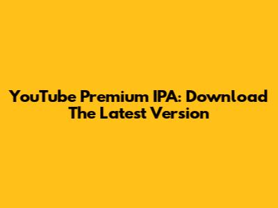 YouTube Premium IPA: Download The Latest Version