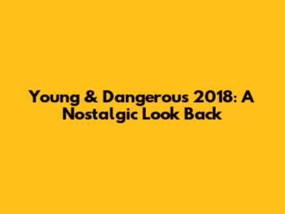 Young & Dangerous 2018: A Nostalgic Look Back
