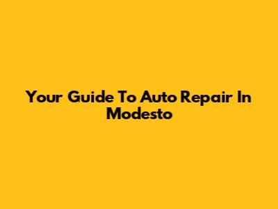 Your Guide To Auto Repair In Modesto