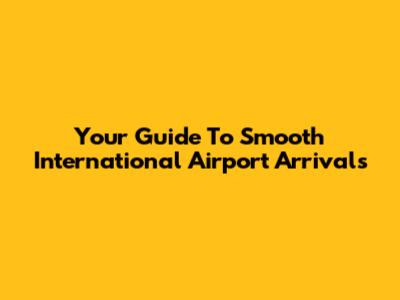 Your Guide To Smooth International Airport Arrivals