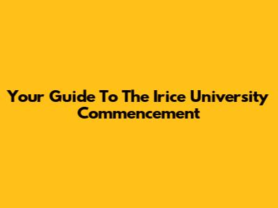 Your Guide To The Irice University Commencement