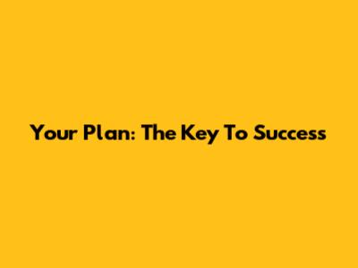 Your Plan: The Key To Success