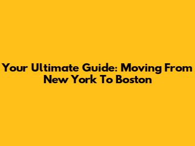 Your Ultimate Guide: Moving From New York To Boston