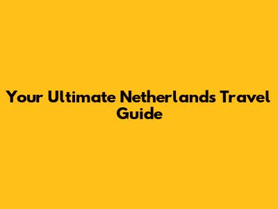 Your Ultimate Netherlands Travel Guide