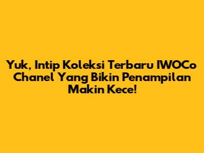 Yuk, Intip Koleksi Terbaru IWOCo Chanel Yang Bikin Penampilan Makin Kece!