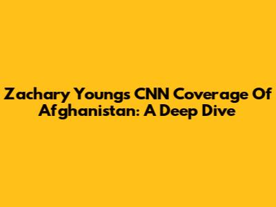 Zachary Young's CNN Coverage Of Afghanistan: A Deep Dive