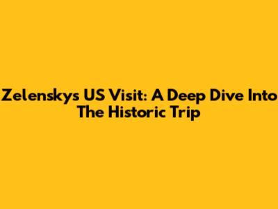Zelensky's US Visit: A Deep Dive Into The Historic Trip