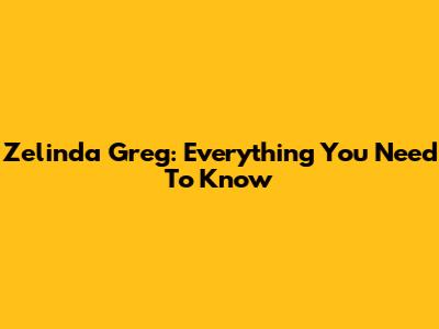 Zelinda Greg: Everything You Need To Know