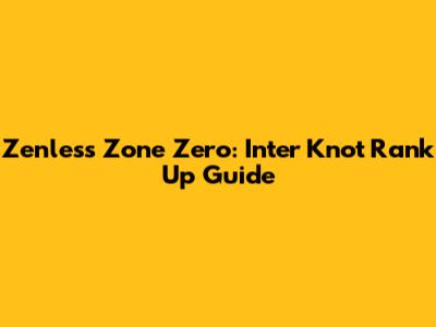 Zenless Zone Zero: Inter Knot Rank Up Guide