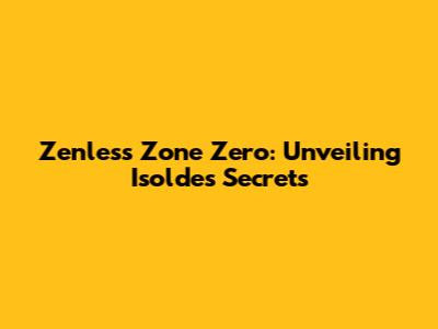 Zenless Zone Zero: Unveiling Isolde's Secrets
