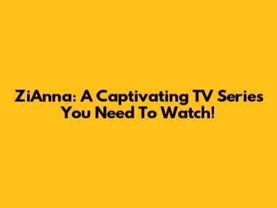 ZiAnna: A Captivating TV Series You Need To Watch!
