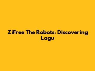 ZiFree The Robots: Discovering 'Lagu'