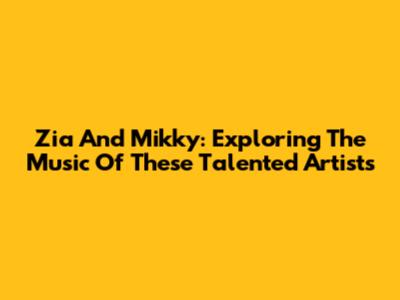 Zia And Mikky: Exploring The Music Of These Talented Artists