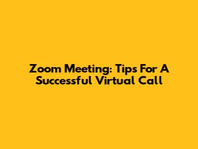 Zoom Meeting: Tips For A Successful Virtual Call
