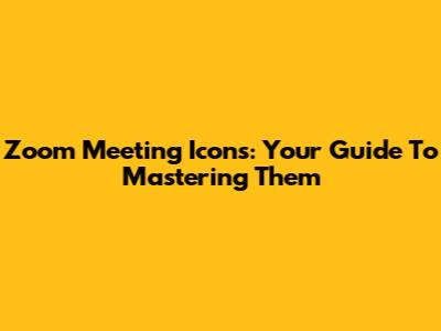 Zoom Meeting Icons: Your Guide To Mastering Them
